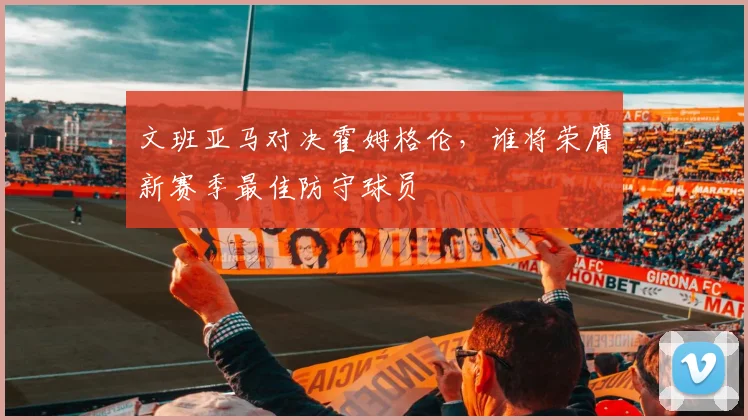 文班亚马对决霍姆格伦，谁将荣膺新赛季最佳防守球员
