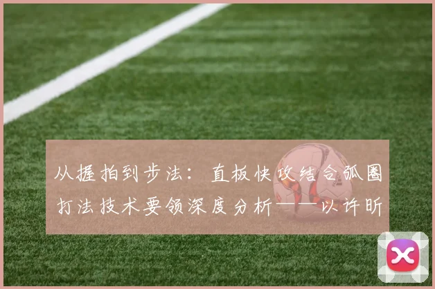 从握拍到步法：直板快攻结合弧圈打法技术要领深度分析——以许昕为例