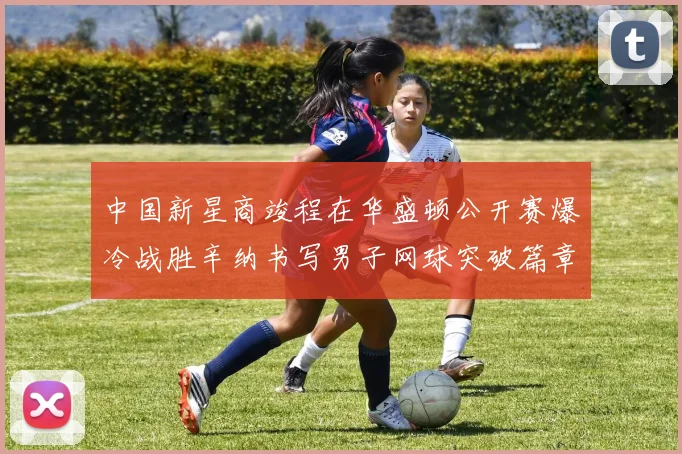 中国新星商竣程在华盛顿公开赛爆冷战胜辛纳书写男子网球突破篇章