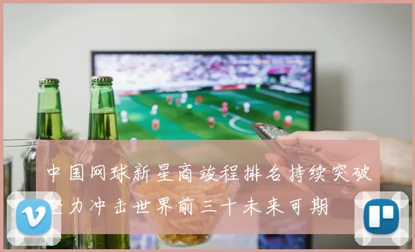 中国网球新星商竣程排名持续突破全力冲击世界前三十未来可期