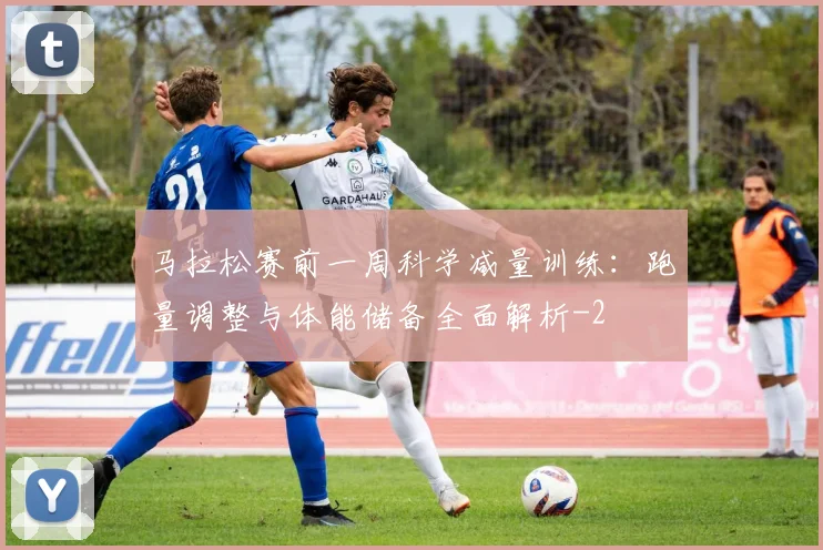 马拉松赛前一周科学减量训练:跑量调整与体能储备全面解析