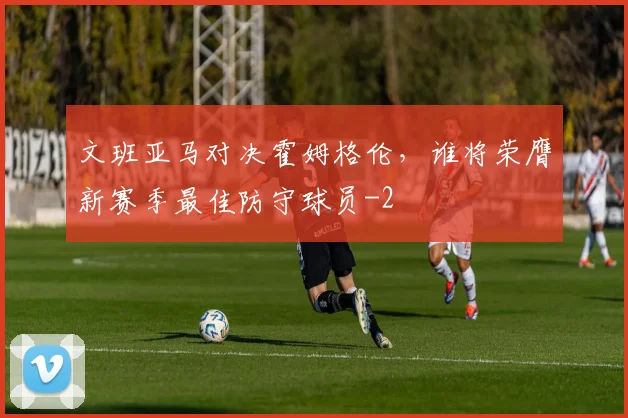 文班亚马对决霍姆格伦,谁将荣膺新赛季最佳防守球员
