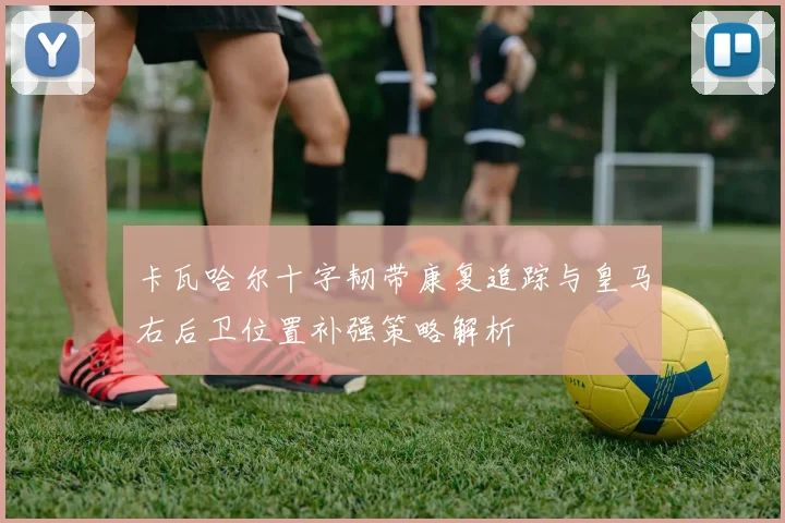卡瓦哈尔十字韧带康复追踪与皇马右后卫位置补强策略解析