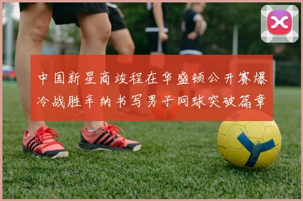 中国新星商竣程在华盛顿公开赛爆冷战胜辛纳书写男子网球突破篇章
