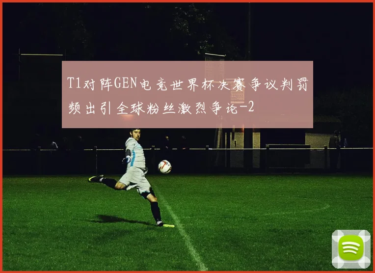 T1对阵GEN电竞世界杯决赛争议判罚频出引全球粉丝激烈争论
