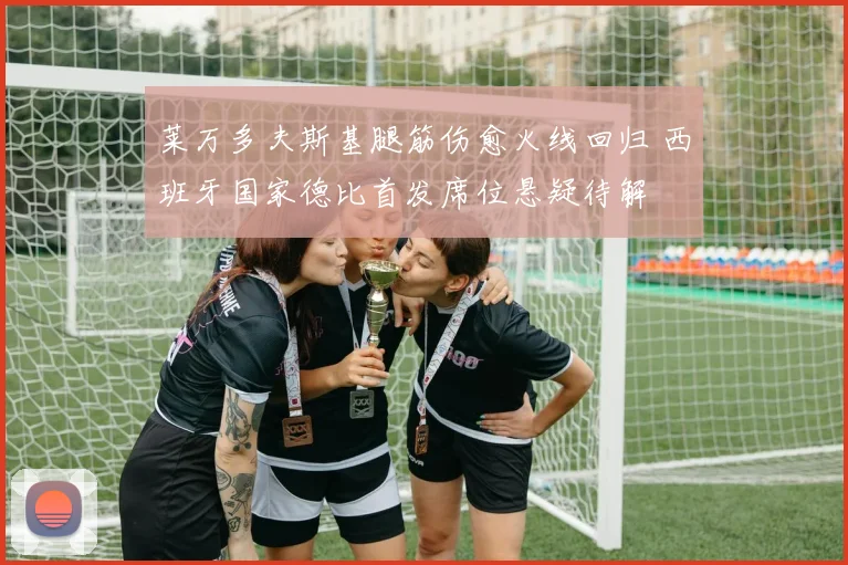 莱万多夫斯基腿筋伤愈火线回归 西班牙国家德比首发席位悬疑待解