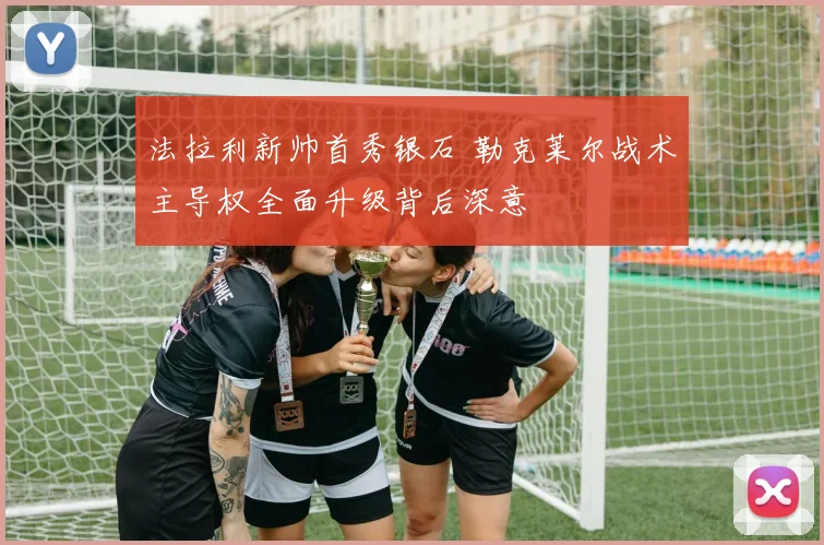 法拉利新帅首秀银石 勒克莱尔战术主导权全面升级背后深意