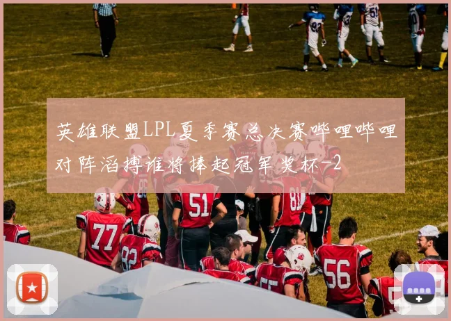 英雄联盟LPL夏季赛总决赛哔哩哔哩对阵滔搏谁将捧起冠军奖杯