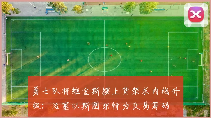 勇士队将维金斯摆上货架求内线升级：活塞以斯图尔特为交易筹码