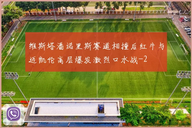 维斯塔潘诺里斯赛道相撞后红牛与迈凯伦高层爆发激烈口水战