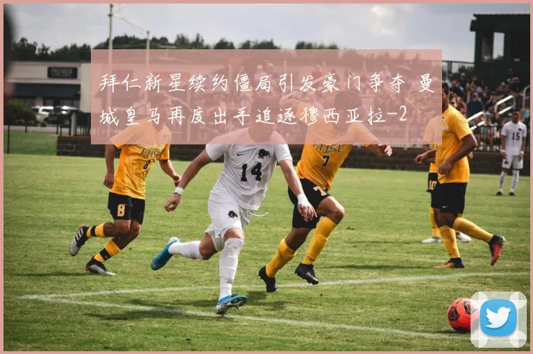 拜仁新星续约僵局引发豪门争夺 曼城皇马再度出手追逐穆西亚拉