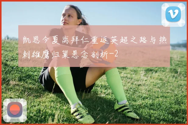 凯恩今夏离拜仁重返英超之路与热刺雄鹰归巢悬念剖析