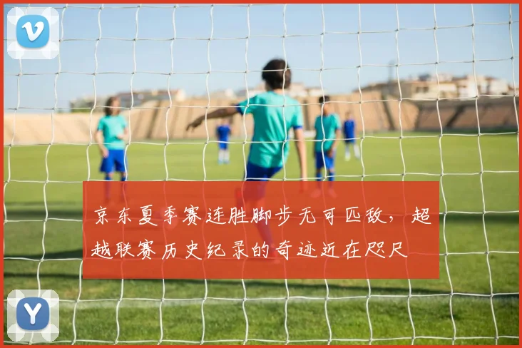 京东夏季赛连胜脚步无可匹敌，超越联赛历史纪录的奇迹近在咫尺