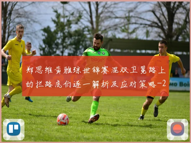 郑思维黄雅琼世锦赛混双卫冕路上的拦路虎们逐一解析及应对策略