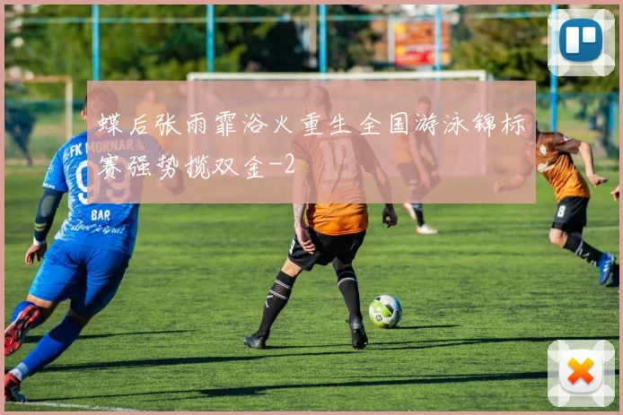 蝶后张雨霏浴火重生全国游泳锦标赛强势揽双金