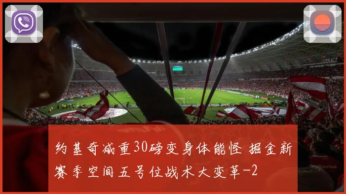约基奇减重30磅变身体能怪 掘金新赛季空间五号位战术大变革