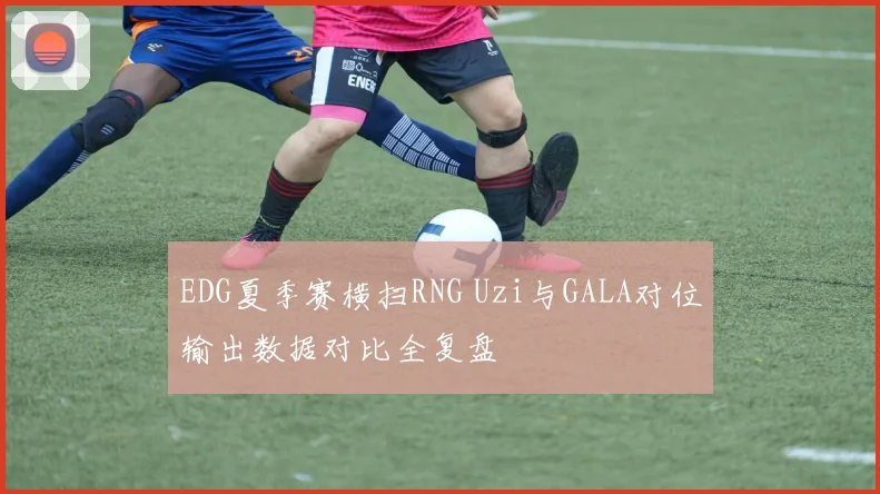 EDG夏季赛横扫RNG Uzi与GALA对位输出数据对比全复盘