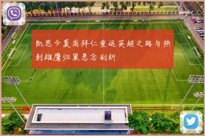 凯恩今夏离拜仁重返英超之路与热刺雄鹰归巢悬念剖析