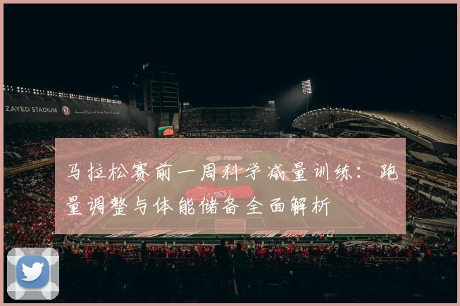 马拉松赛前一周科学减量训练：跑量调整与体能储备全面解析
