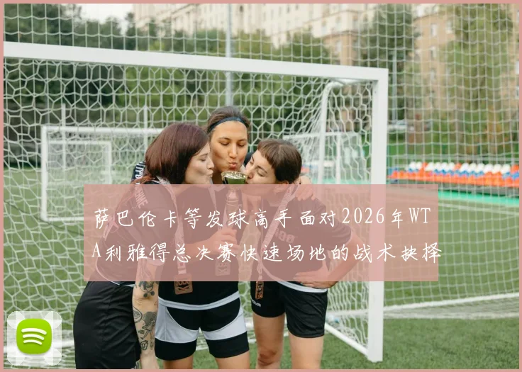萨巴伦卡等发球高手面对2026年WTA利雅得总决赛快速场地的战术抉择分析