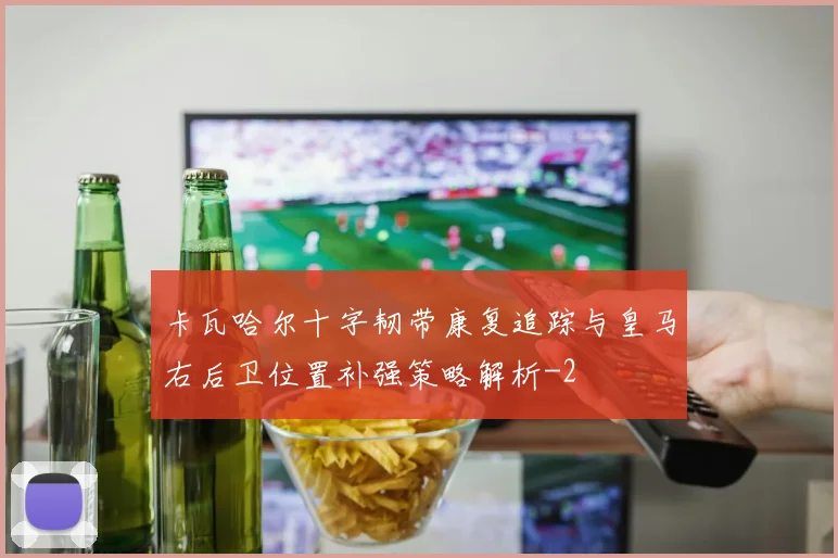 卡瓦哈尔十字韧带康复追踪与皇马右后卫位置补强策略解析